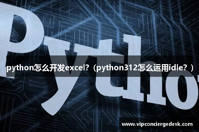 python怎么开发excel？(python312怎么运用idle？)